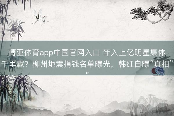 博亚体育app中国官网入口 年入上亿明星集体千里默？柳州地震捐钱名单曝光，韩红自曝“真相”