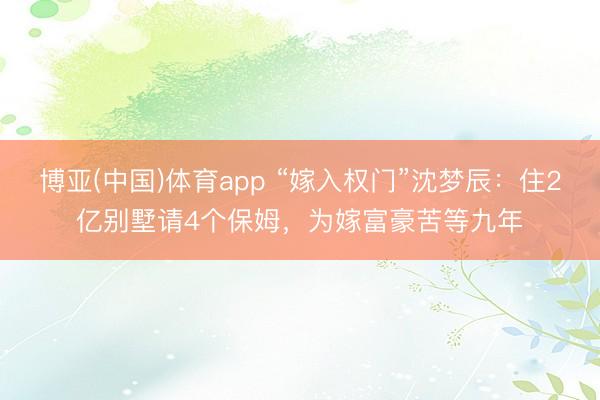 博亚(中国)体育app “嫁入权门”沈梦辰：住2亿别墅请4个保姆，为嫁富豪苦等九年