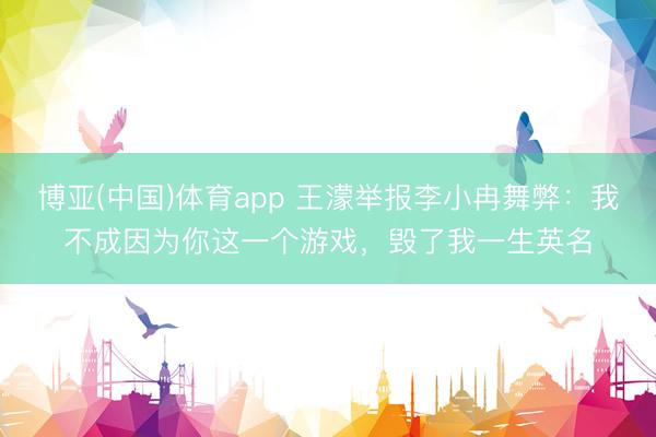 博亚(中国)体育app 王濛举报李小冉舞弊：我不成因为你这一个游戏，毁了我一生英名