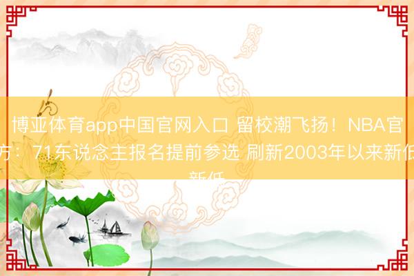博亚体育app中国官网入口 留校潮飞扬！NBA官方：71东说念主报名提前参选 刷新2003年以来新低