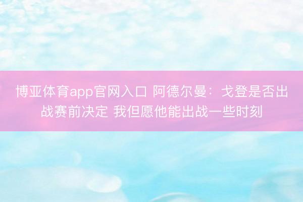 博亚体育app官网入口 阿德尔曼：戈登是否出战赛前决定 我但愿他能出战一些时刻