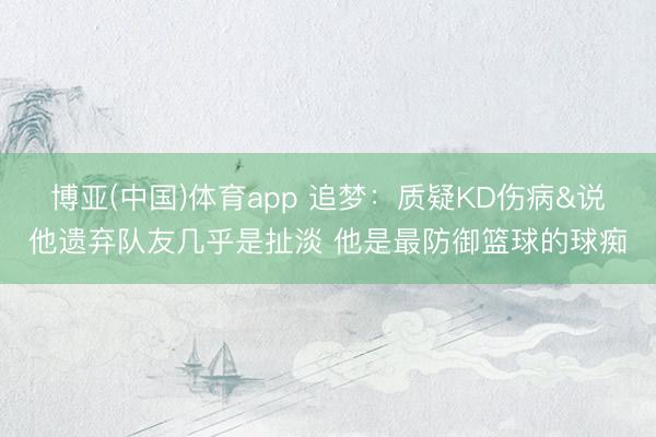 博亚(中国)体育app 追梦：质疑KD伤病&说他遗弃队友几乎是扯淡 他是最防御篮球的球痴