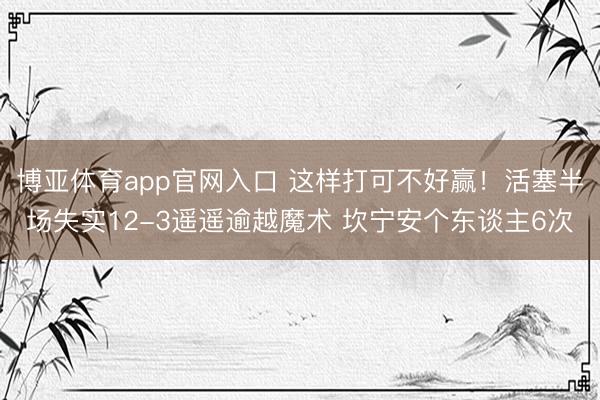 博亚体育app官网入口 这样打可不好赢！活塞半场失实12-3遥遥逾越魔术 坎宁安个东谈主6次