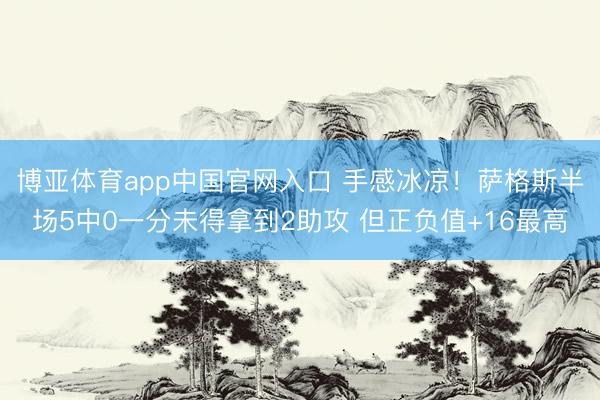 博亚体育app中国官网入口 手感冰凉！萨格斯半场5中0一分未得拿到2助攻 但正负值+16最高