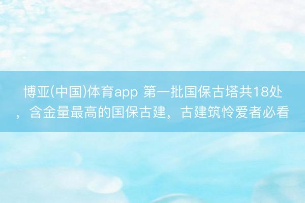 博亚(中国)体育app 第一批国保古塔共18处，含金量最高的国保古建，古建筑怜爱者必看
