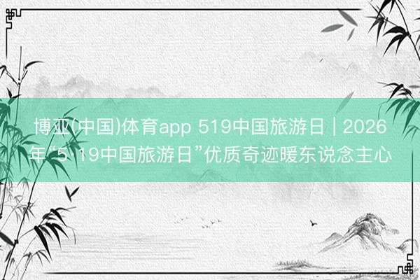 博亚(中国)体育app 519中国旅游日 | 2026年“5·19中国旅游日”优质奇迹暖东说念主心