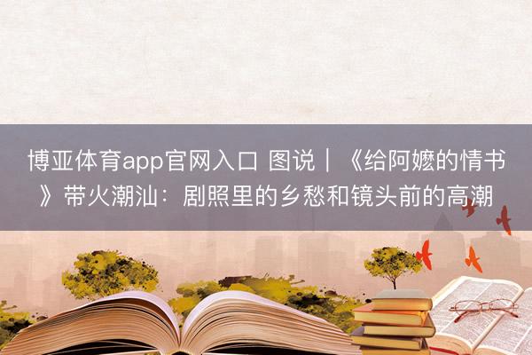 博亚体育app官网入口 图说｜《给阿嬷的情书》带火潮汕：剧照里的乡愁和镜头前的高潮