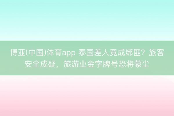 博亚(中国)体育app 泰国差人竟成绑匪?旅客安全成疑,旅游业金字牌号恐将蒙尘