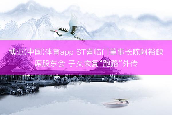 博亚(中国)体育app ST喜临门董事长陈阿裕缺席股东会 子女恢复“跑路”外传