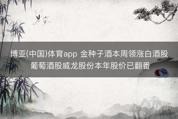 博亚(中国)体育app 金种子酒本周领涨白酒股 葡萄酒股威龙股份本年股价已翻番