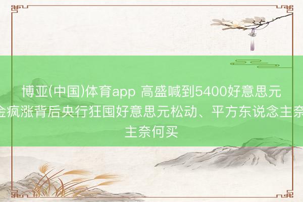 博亚(中国)体育app 高盛喊到5400好意思元! 黄金疯涨背后央行狂囤好意思元松动、平方东说念主奈何买