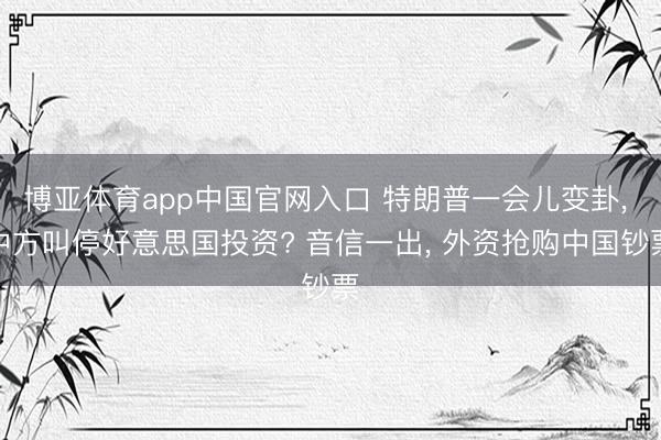 博亚体育app中国官网入口 特朗普一会儿变卦， 中方叫停好意思国投资? 音信一出， 外资抢购中国钞票