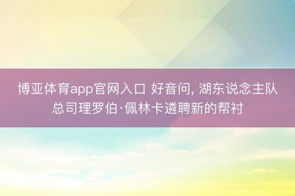 博亚体育app官网入口 好音问， 湖东说念主队总司理罗伯·佩林卡遴聘新的帮衬