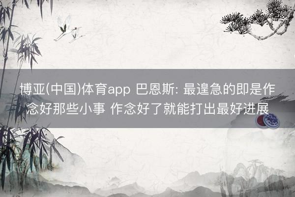 博亚(中国)体育app 巴恩斯: 最遑急的即是作念好那些小事 作念好了就能打出最好进展