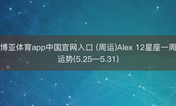 博亚体育app中国官网入口 (周运)Alex 12星座一周运势(5.25—5.31)