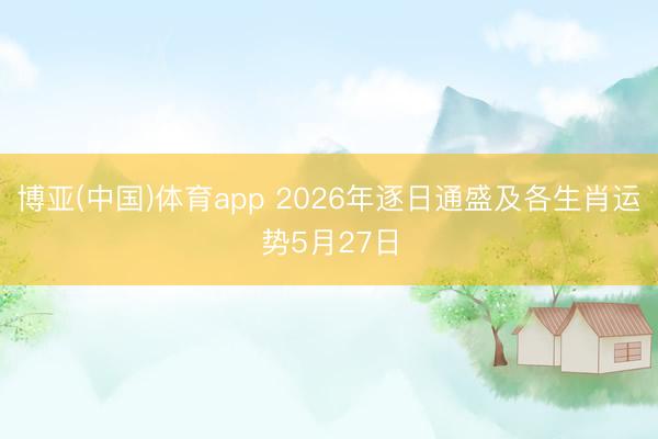 博亚(中国)体育app 2026年逐日通盛及各生肖运势5月27日
