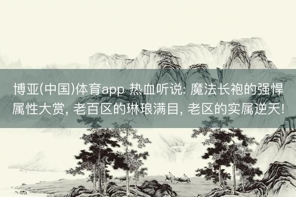 博亚(中国)体育app 热血听说: 魔法长袍的强悍属性大赏， 老百区的琳琅满目， 老区的实属逆天!