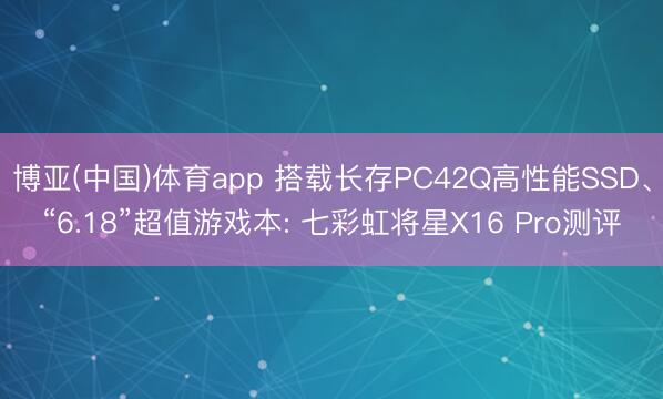 博亚(中国)体育app 搭载长存PC42Q高性能SSD、“6.18”超值游戏本: 七彩虹将星X16 Pro测评