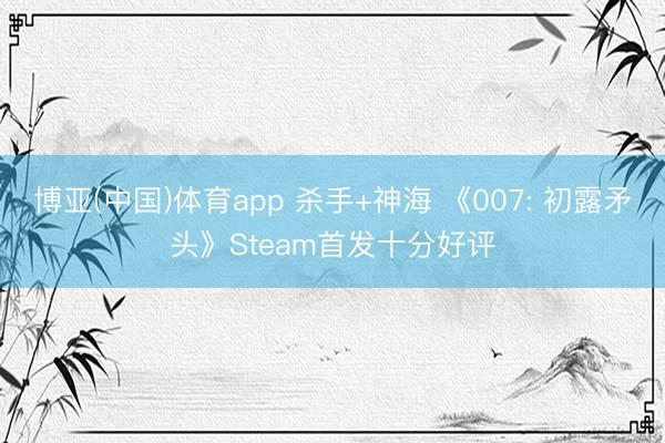 博亚(中国)体育app 杀手+神海 《007: 初露矛头》Steam首发十分好评