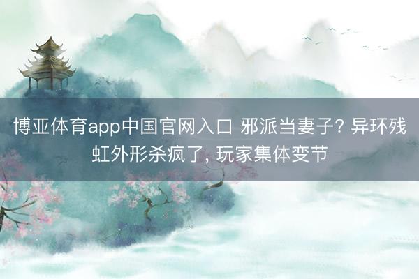 博亚体育app中国官网入口 邪派当妻子? 异环残虹外形杀疯了， 玩家集体变节