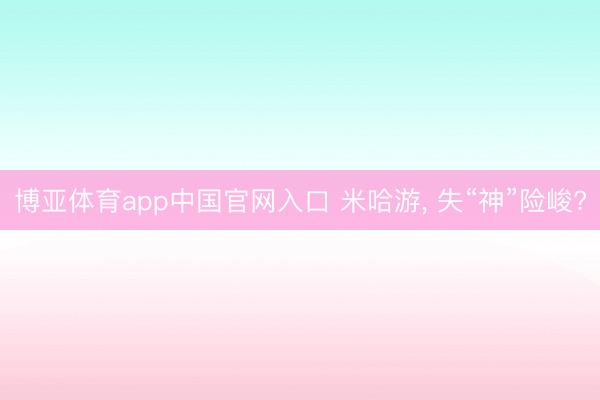 博亚体育app中国官网入口 米哈游， 失“神”险峻?
