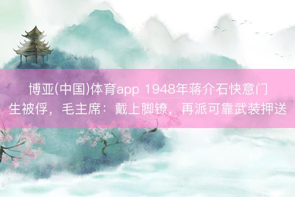 博亚(中国)体育app 1948年蒋介石快意门生被俘，毛主席：戴上脚镣，再派可靠武装押送