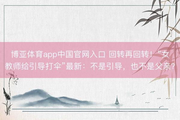 博亚体育app中国官网入口 回转再回转！“女教师给引导打伞”最新：不是引导，也不是父亲？