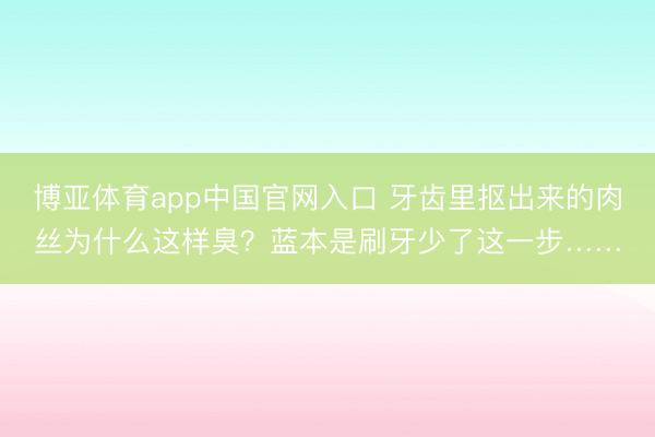 博亚体育app中国官网入口 牙齿里抠出来的肉丝为什么这样臭？蓝本是刷牙少了这一步……
