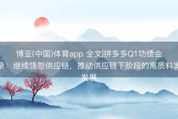 博亚(中国)体育app 全文|拼多多Q1功绩会实录：继续饶恕供应链，推动供应链下阶段的高质料发展