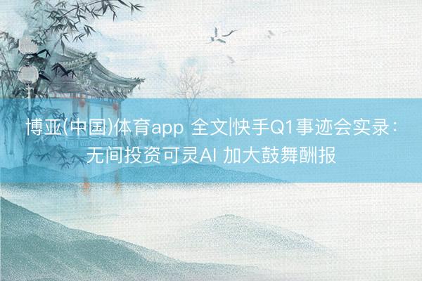 博亚(中国)体育app 全文|快手Q1事迹会实录：无间投资可灵AI 加大鼓舞酬报