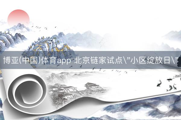 博亚(中国)体育app 北京链家试点