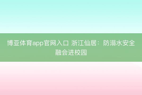 博亚体育app官网入口 浙江仙居：防溺水安全融会进校园