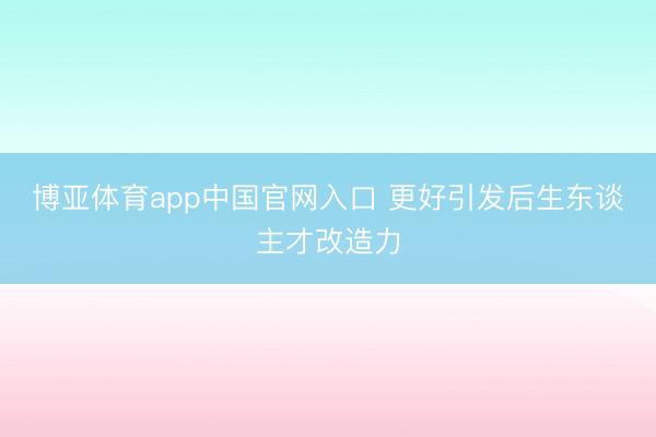 博亚体育app中国官网入口 更好引发后生东谈主才改造力