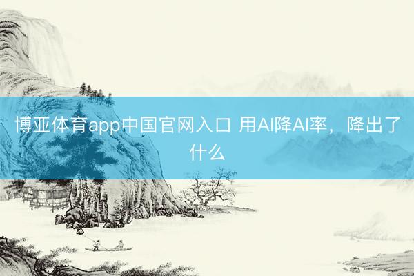 博亚体育app中国官网入口 用AI降AI率,降出了什么