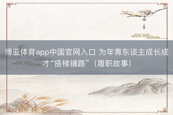 博亚体育app中国官网入口 为年青东谈主成长成才“搭梯铺路”（履职故事）