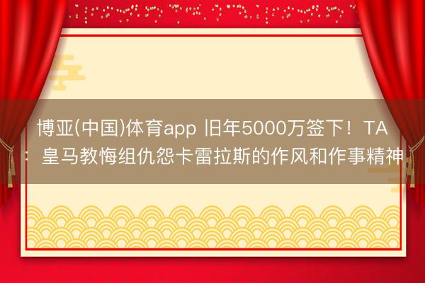 博亚(中国)体育app 旧年5000万签下！TA：皇马教悔组仇怨卡雷拉斯的作风和作事精神