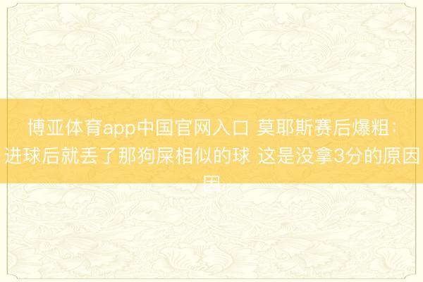 博亚体育app中国官网入口 莫耶斯赛后爆粗:进球后就丢了那狗屎相似的球 这是没拿3分的原因