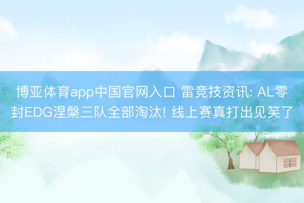 博亚体育app中国官网入口 雷竞技资讯: AL零封EDG涅槃三队全部淘汰! 线上赛真