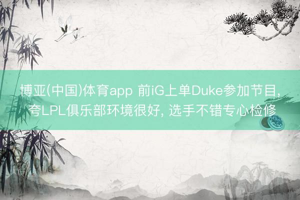 博亚(中国)体育app 前iG上单Duke参加节目, 夸LPL俱乐部环境很好, 选手