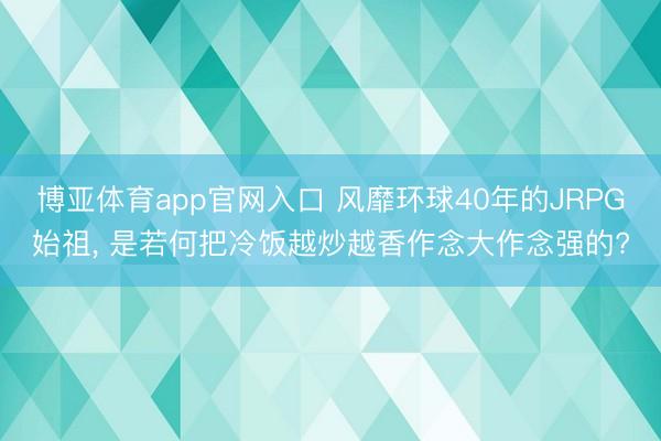 博亚体育app官网入口 风靡环球40年的JRPG始祖, 是若何把冷饭越炒越香作念大作