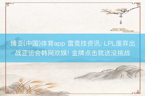 博亚(中国)体育app 雷竞技资讯: LPL废弃出战亚运会韩网欢娱! 金牌点击就送没挑战