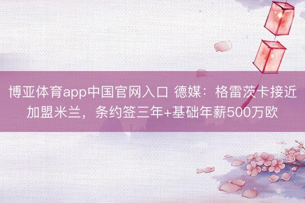 博亚体育app中国官网入口 德媒：格雷茨卡接近加盟米兰，条约签三年+基础年薪500万欧