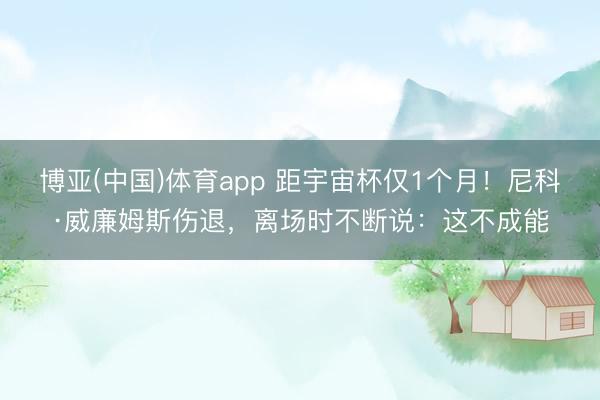 博亚(中国)体育app 距宇宙杯仅1个月！尼科·威廉姆斯伤退，离场时不断说：这不成能