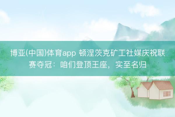 博亚(中国)体育app 顿涅茨克矿工社媒庆祝联赛夺冠：咱们登顶王座，实至名归