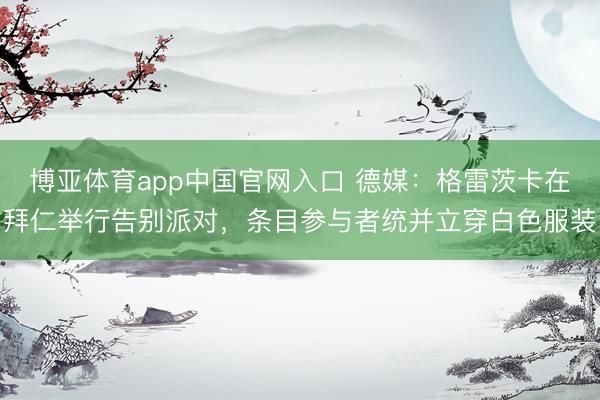 博亚体育app中国官网入口 德媒：格雷茨卡在拜仁举行告别派对，条目参与者统并立穿白色服装