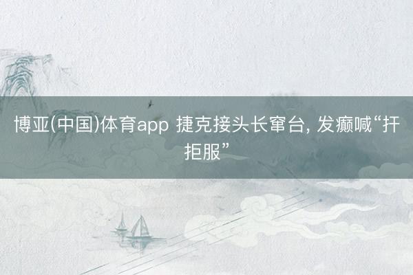 博亚(中国)体育app 捷克接头长窜台， 发癫喊“扞拒服”