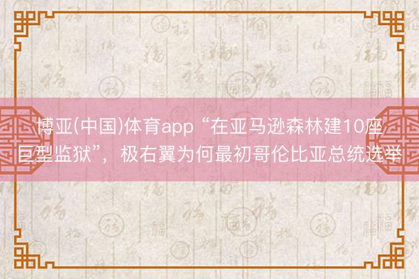 博亚(中国)体育app “在亚马逊森林建10座巨型监狱”，极右翼为何最初哥伦比亚总统选举