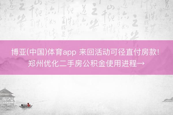 博亚(中国)体育app 来回活动可径直付房款! 郑州优化二手房公积金使用进程→