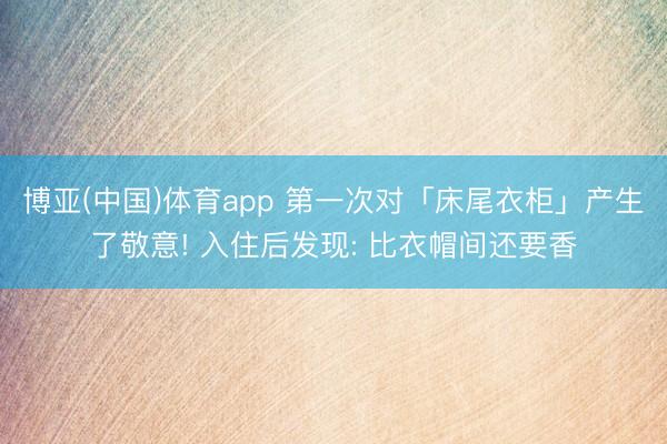 博亚(中国)体育app 第一次对「床尾衣柜」产生了敬意! 入住后发现: 比衣帽间还要香