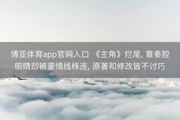 博亚体育app官网入口 《主角》烂尾， 靠秦腔吸睛却被豪情线株连， 原著和修改皆不讨巧